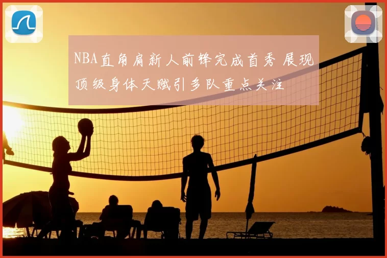 NBA直角肩新人前锋完成首秀 展现顶级身体天赋引多队重点关注