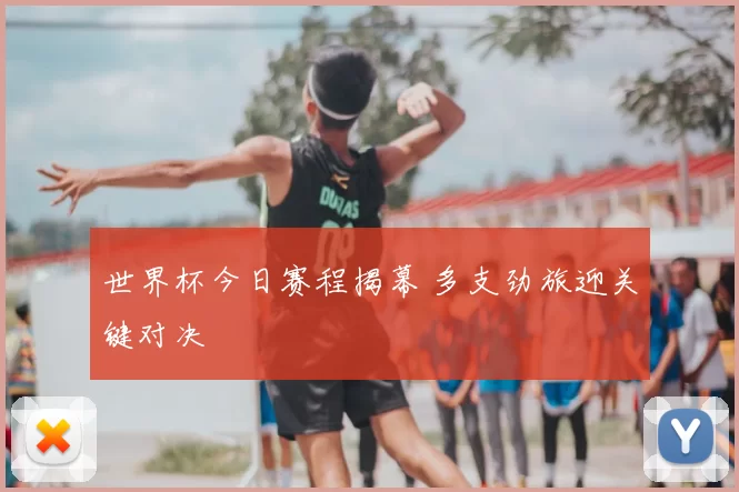 世界杯今日赛程揭幕 多支劲旅迎关键对决