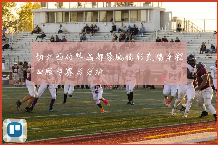 切尔西对阵成都蓉城精彩直播全程回顾与赛后分析