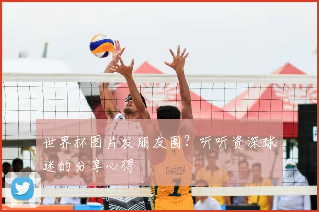 世界杯图片发朋友圈?听听资深球迷的分享心得