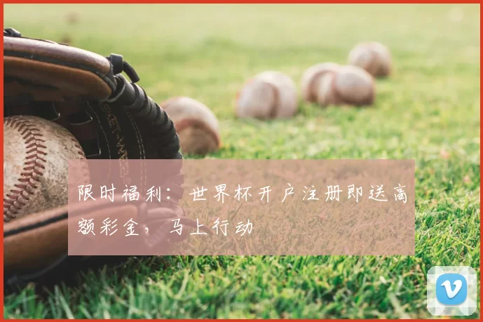 限时福利：世界杯开户注册即送高额彩金，马上行动