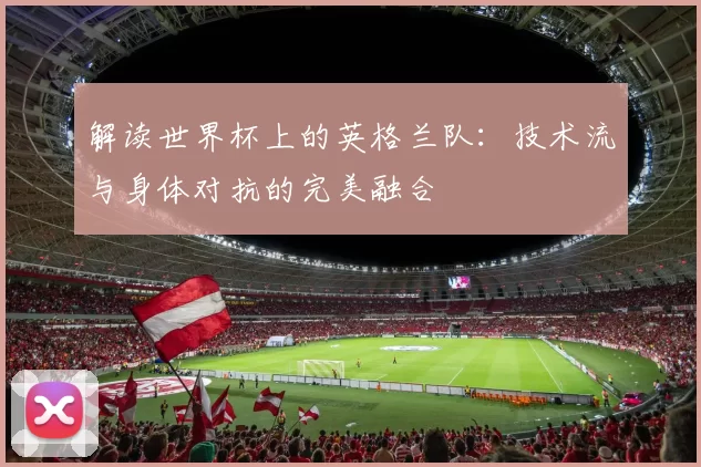 解读世界杯上的英格兰队:技术流与身体对抗的完美融合