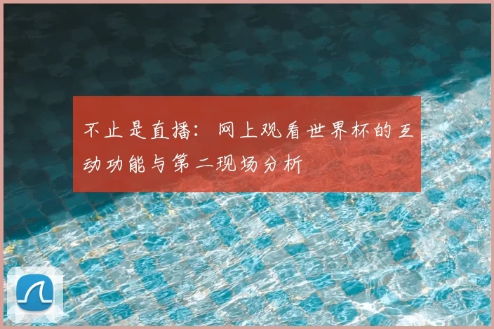 不止是直播:网上观看世界杯的互动功能与第二现场分析