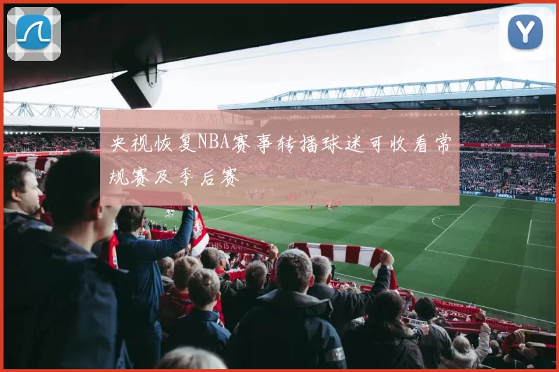 央视恢复NBA赛事转播球迷可收看常规赛及季后赛
