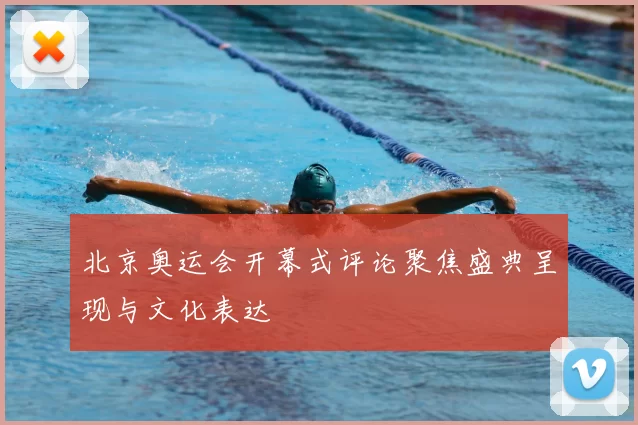 北京奥运会开幕式评论聚焦盛典呈现与文化表达