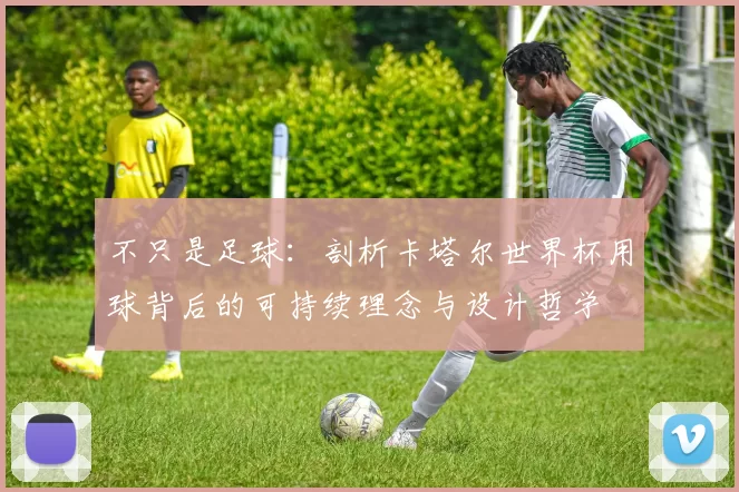 不只是足球：剖析卡塔尔世界杯用球背后的可持续理念与设计哲学