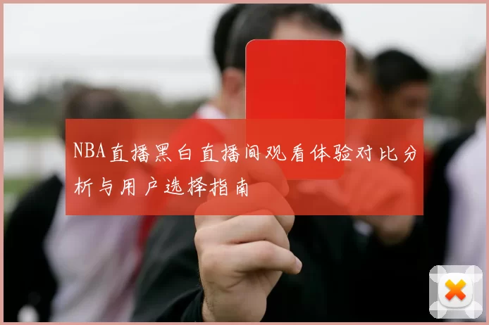 NBA直播黑白直播间观看体验对比分析与用户选择指南