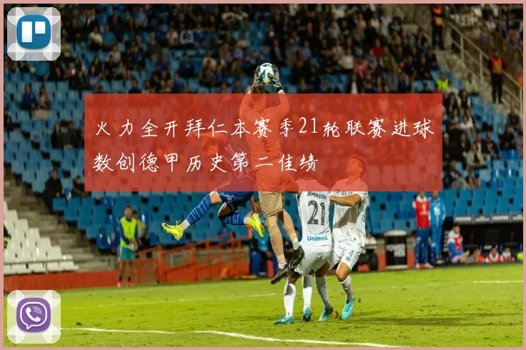 火力全开拜仁本赛季21轮联赛进球数创德甲历史第二佳绩