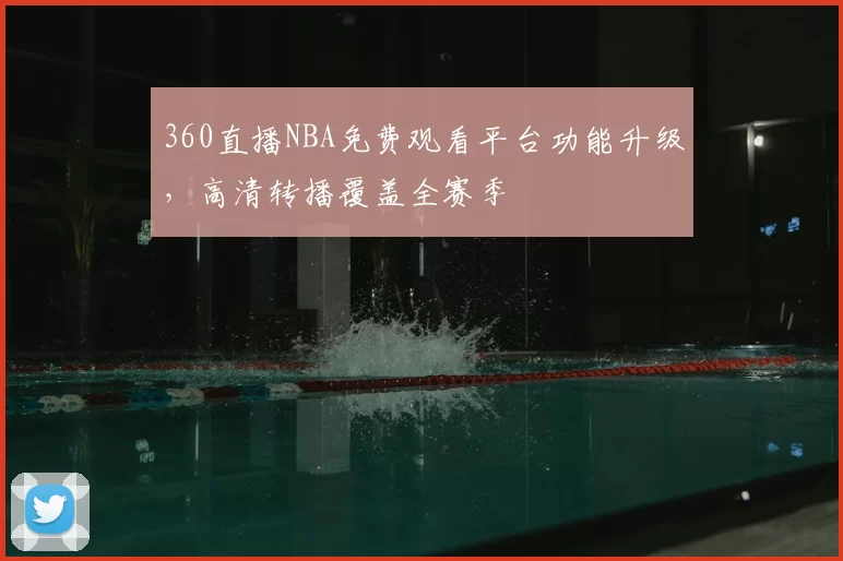 360直播NBA免费观看平台功能升级，高清转播覆盖全赛季