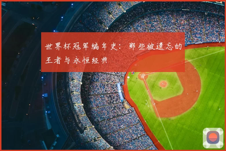 世界杯冠军编年史：那些被遗忘的王者与永恒经典