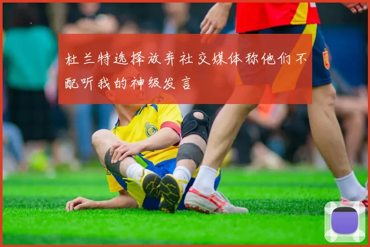 杜兰特选择放弃社交媒体称他们不配听我的神级发言