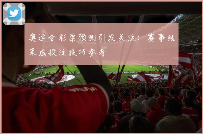 奥运会彩票预测引发关注：赛事结果成投注技巧参考