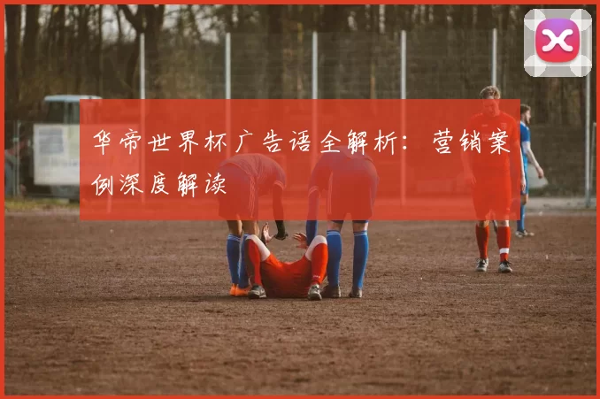 华帝世界杯广告语全解析:营销案例深度解读