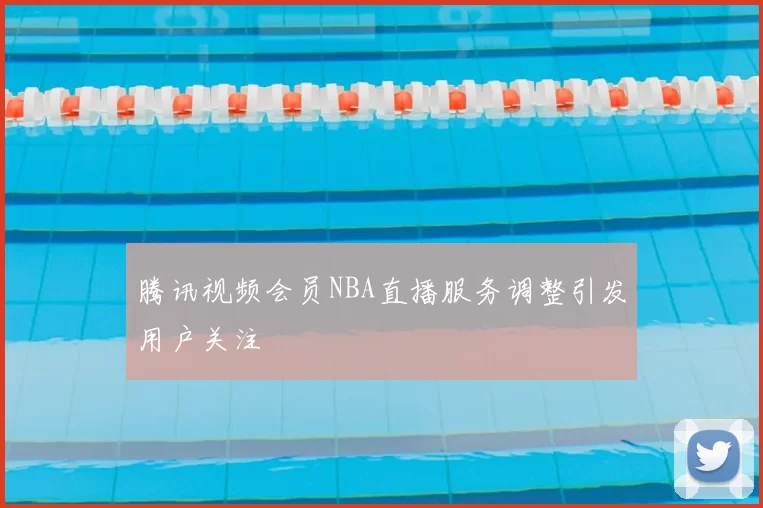 腾讯视频会员NBA直播服务调整引发用户关注