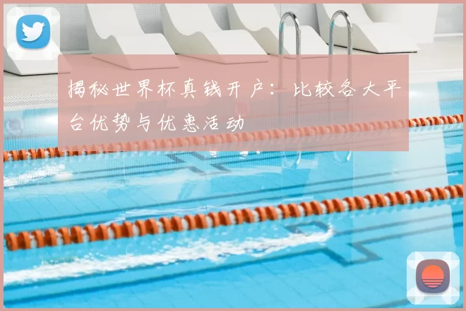 揭秘世界杯真钱开户：比较各大平台优势与优惠活动