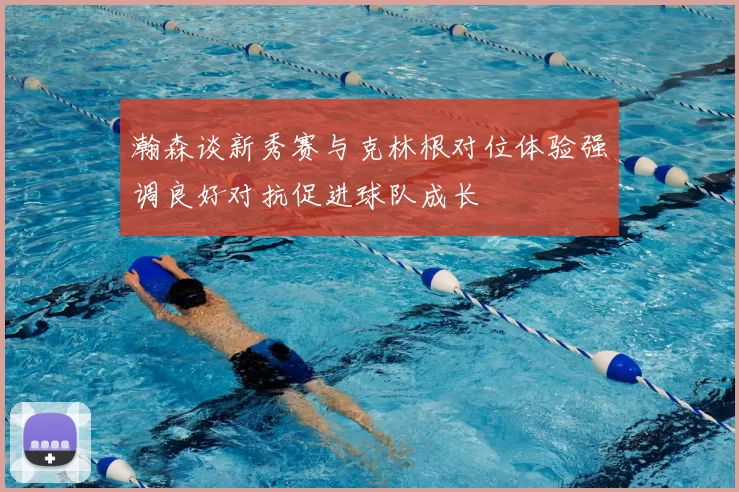 瀚森谈新秀赛与克林根对位体验强调良好对抗促进球队成长