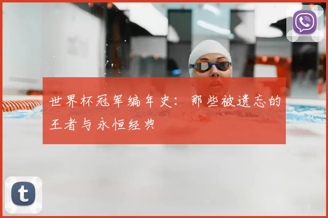 世界杯冠军编年史：那些被遗忘的王者与永恒经典