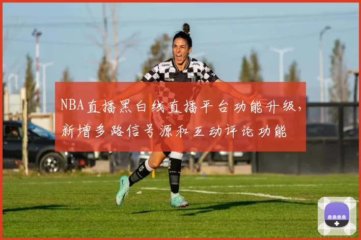 NBA直播黑白线直播平台功能升级，新增多路信号源和互动评论功能