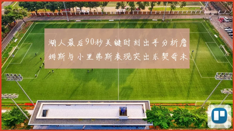 湖人最后90秒关键时刻出手分析詹姆斯与小里弗斯表现突出东契奇未能发力