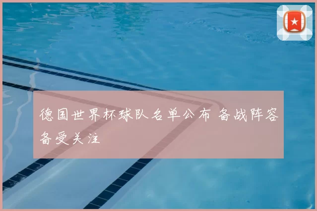 德国世界杯球队名单公布 备战阵容备受关注