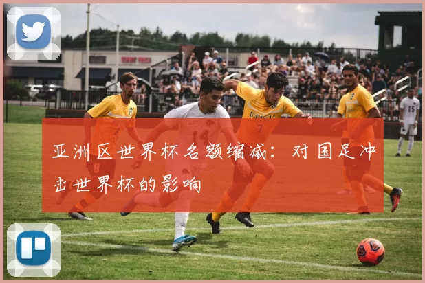 亚洲区世界杯名额缩减:对国足冲击世界杯的影响