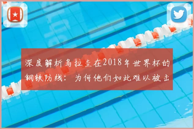 深度解析乌拉圭在2018年世界杯的钢铁防线:为何他们如此难以被击败?