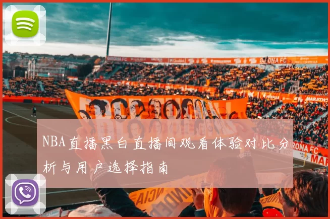 NBA直播黑白直播间观看体验对比分析与用户选择指南