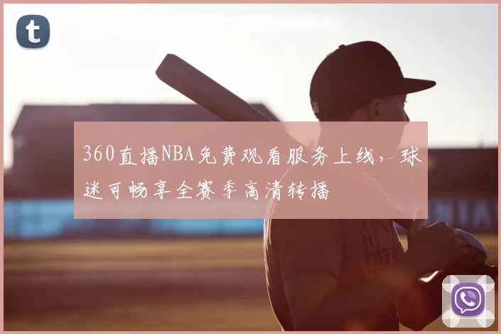 360直播NBA免费观看服务上线，球迷可畅享全赛季高清转播