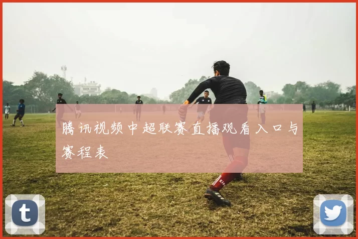 腾讯视频中超联赛直播观看入口与赛程表