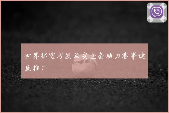 世界杯官方发放安全套助力赛事健康推广