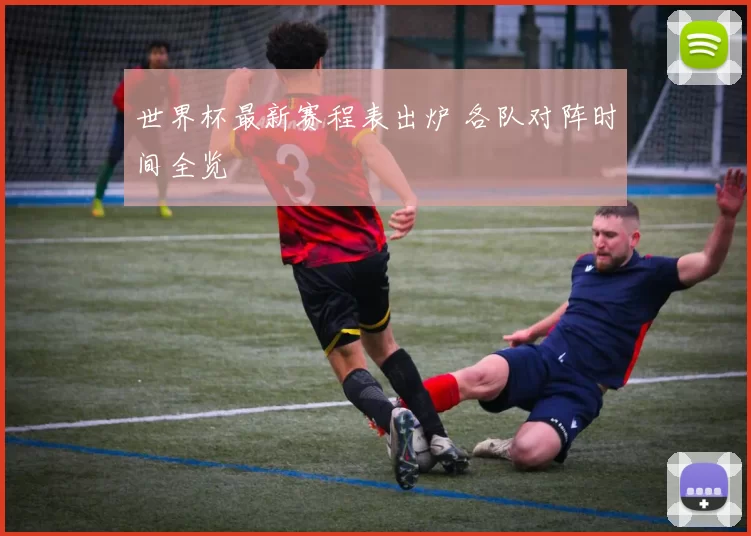 世界杯最新赛程表出炉 各队对阵时间全览