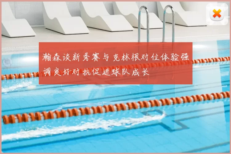 瀚森谈新秀赛与克林根对位体验强调良好对抗促进球队成长