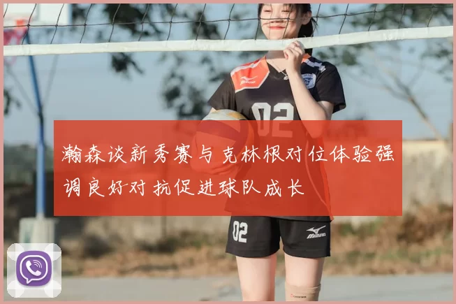 瀚森谈新秀赛与克林根对位体验强调良好对抗促进球队成长