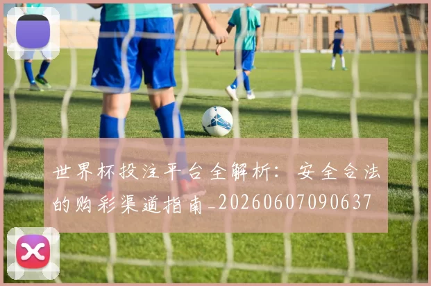 世界杯投注平台全解析:安全合法的购彩渠道指南_20260607090637