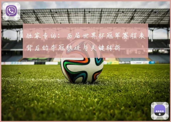 独家专访:历届世界杯冠军赛程表背后的夺冠轨迹与关键转折