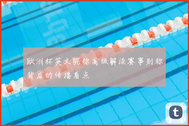 欧洲杯英文昵称高级解读赛事别称背后的传播看点