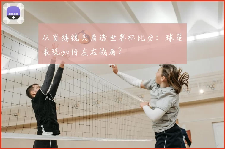 从直播镜头看透世界杯比分：球星表现如何左右战局？