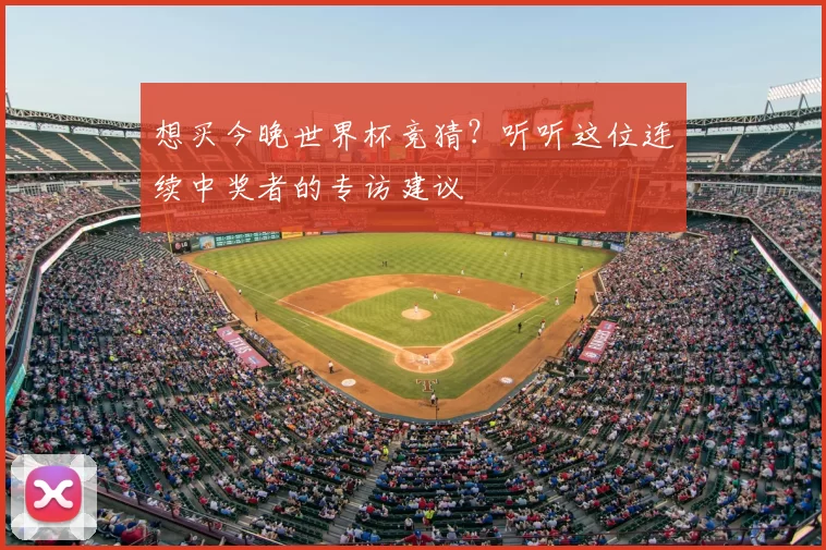 想买今晚世界杯竞猜?听听这位连续中奖者的专访建议