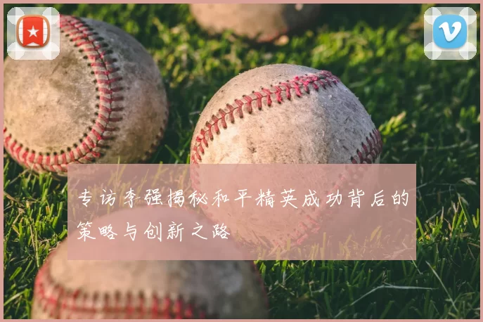 专访李强揭秘和平精英成功背后的策略与创新之路