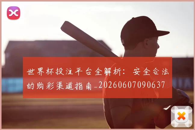 世界杯投注平台全解析:安全合法的购彩渠道指南_20260607090637