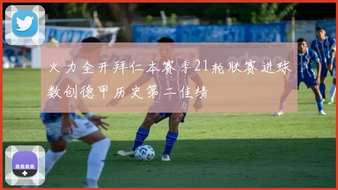 火力全开拜仁本赛季21轮联赛进球数创德甲历史第二佳绩