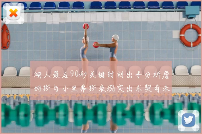 湖人最后90秒关键时刻出手分析詹姆斯与小里弗斯表现突出东契奇未能发力