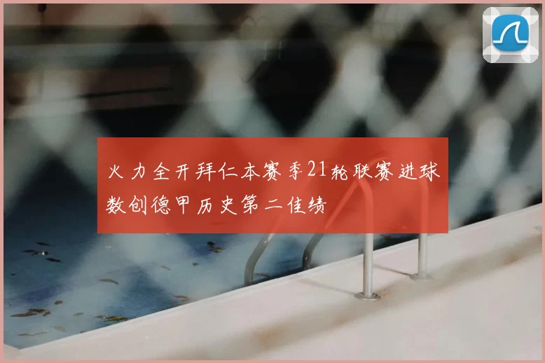 火力全开拜仁本赛季21轮联赛进球数创德甲历史第二佳绩
