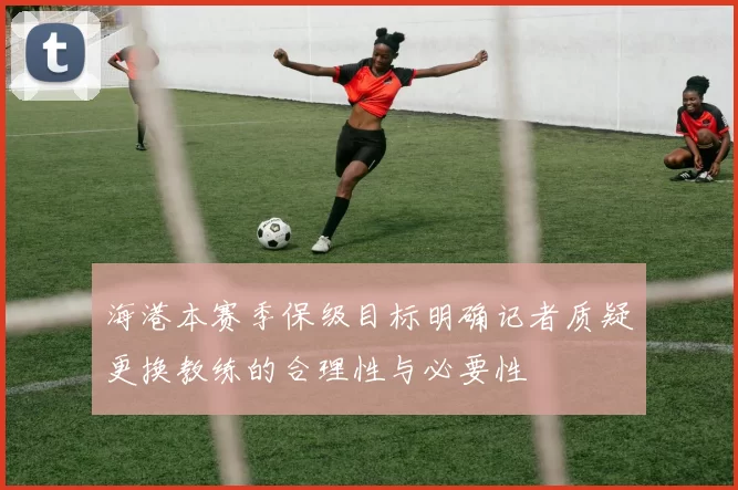海港本赛季保级目标明确记者质疑更换教练的合理性与必要性