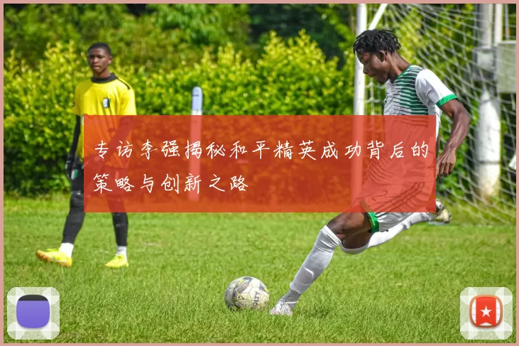 专访李强揭秘和平精英成功背后的策略与创新之路