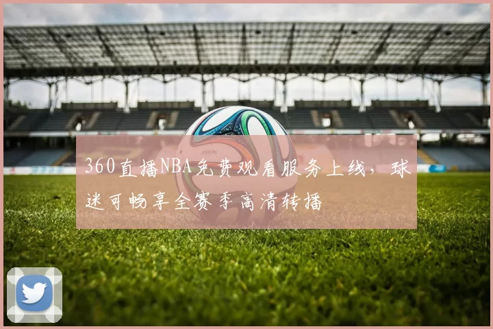 360直播NBA免费观看服务上线，球迷可畅享全赛季高清转播