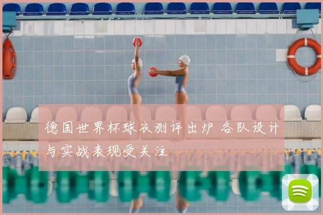 德国世界杯球衣测评出炉 各队设计与实战表现受关注