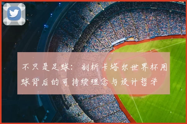 不只是足球:剖析卡塔尔世界杯用球背后的可持续理念与设计哲学