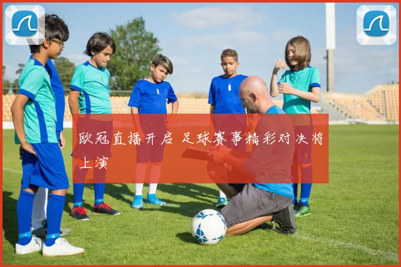 欧冠直播开启 足球赛事精彩对决将上演