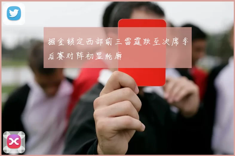 掘金锁定西部前三雷霆跌至次席季后赛对阵初显轮廓